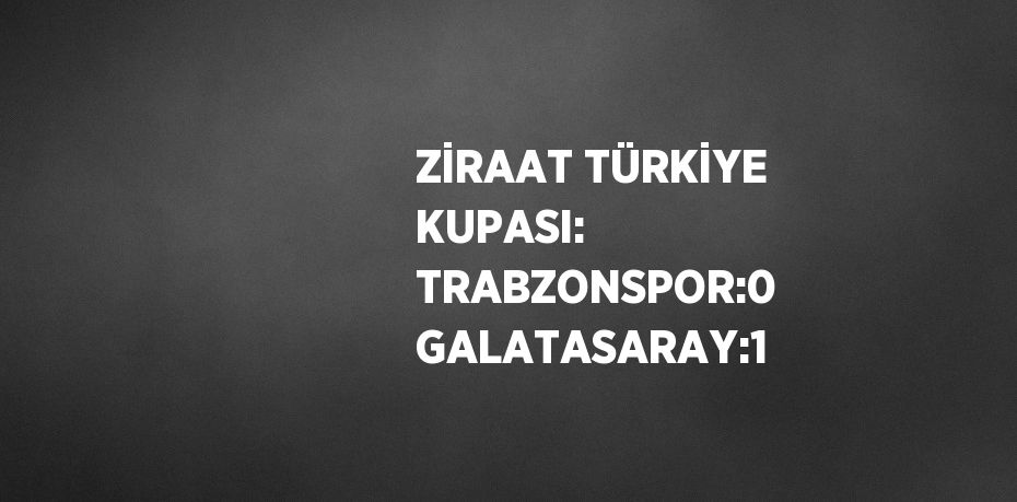 ZİRAAT TÜRKİYE KUPASI: TRABZONSPOR:0 GALATASARAY:1