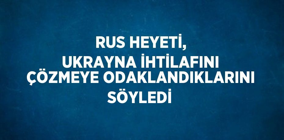 RUS HEYETİ, UKRAYNA İHTİLAFINI ÇÖZMEYE ODAKLANDIKLARINI SÖYLEDİ