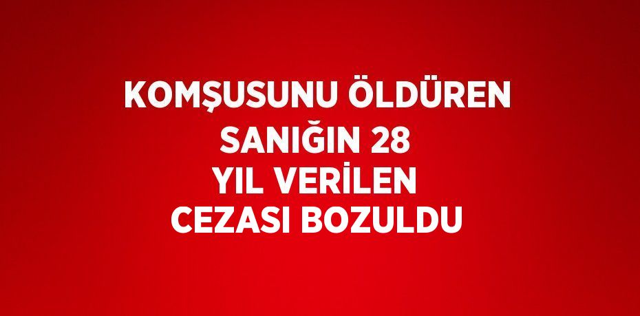 KOMŞUSUNU ÖLDÜREN SANIĞIN 28 YIL VERİLEN CEZASI BOZULDU