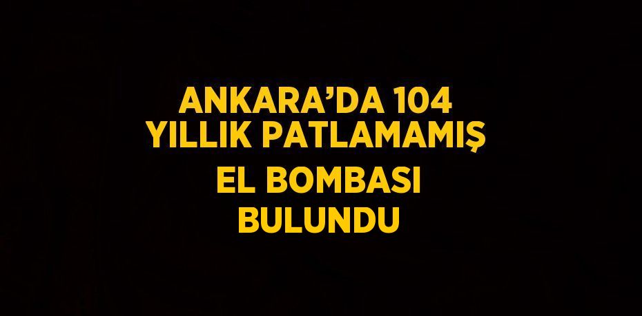 ANKARA’DA 104 YILLIK PATLAMAMIŞ EL BOMBASI BULUNDU