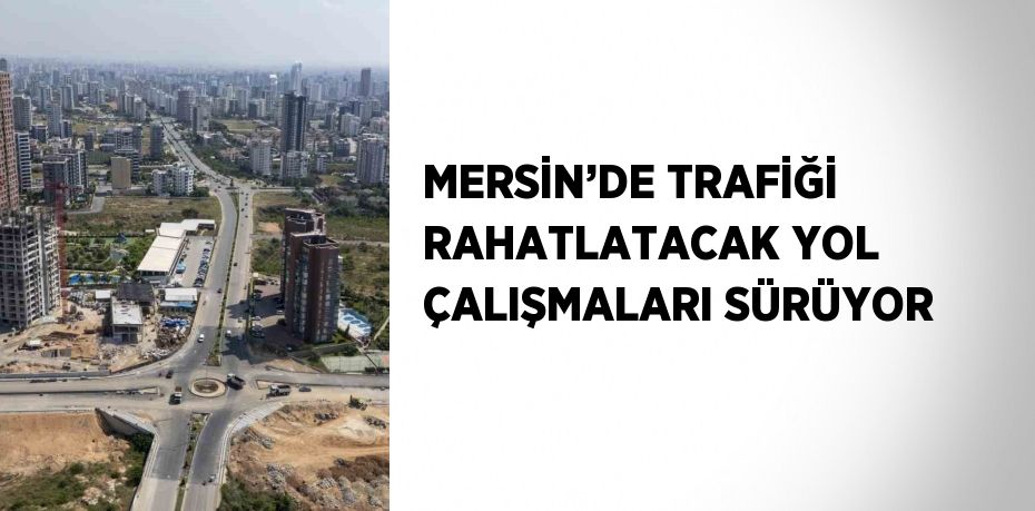 MERSİN’DE TRAFİĞİ RAHATLATACAK YOL ÇALIŞMALARI SÜRÜYOR