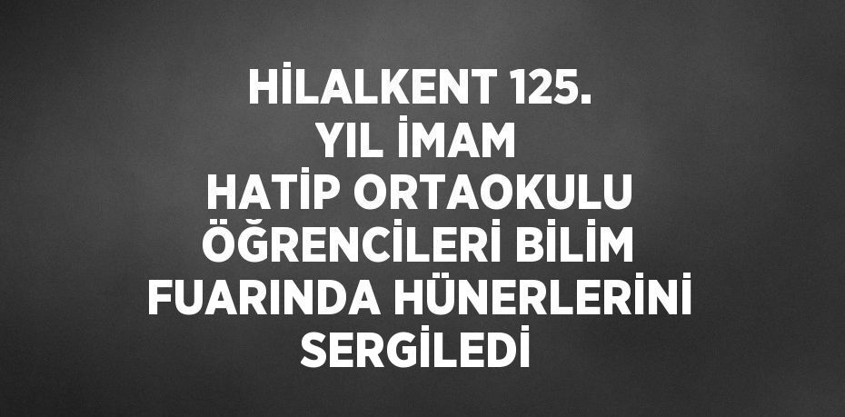 HİLALKENT 125. YIL İMAM HATİP ORTAOKULU ÖĞRENCİLERİ BİLİM FUARINDA HÜNERLERİNİ SERGİLEDİ
