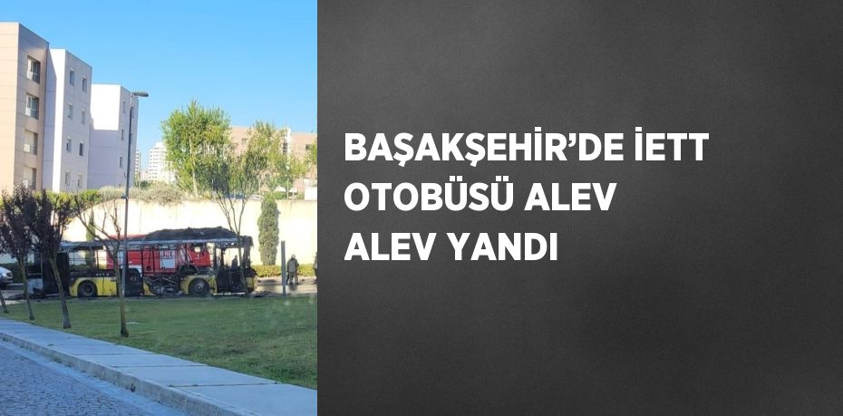 BAŞAKŞEHİR’DE İETT OTOBÜSÜ ALEV ALEV YANDI