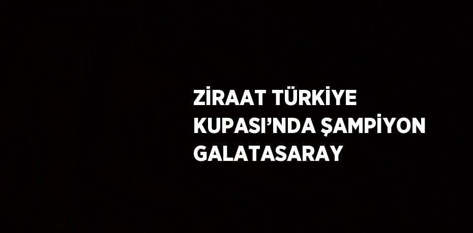 ZİRAAT TÜRKİYE KUPASI’NDA ŞAMPİYON GALATASARAY