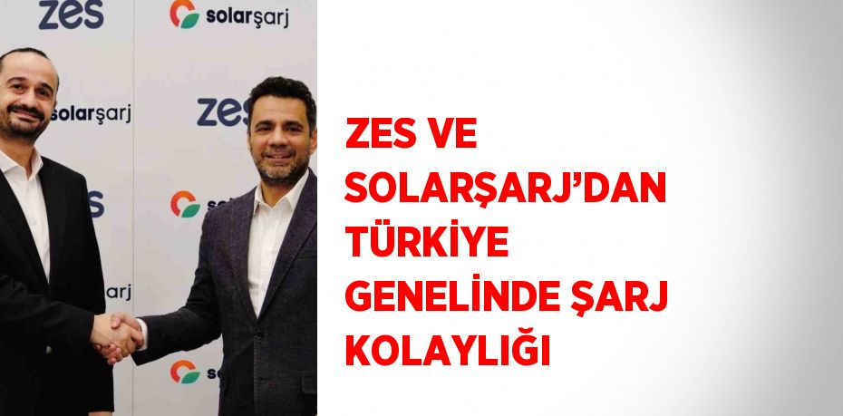 ZES VE SOLARŞARJ’DAN TÜRKİYE GENELİNDE ŞARJ KOLAYLIĞI