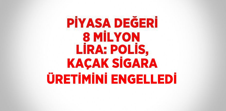 PİYASA DEĞERİ 8 MİLYON LİRA: POLİS, KAÇAK SİGARA ÜRETİMİNİ ENGELLEDİ