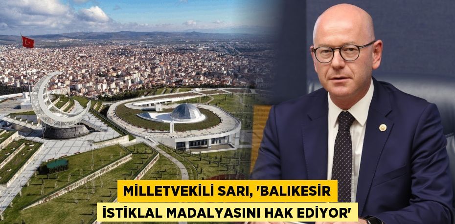 MİLLETVEKİLİ SARI, “BALIKESİR İSTİKLAL MADALYASINI HAK EDİYOR”