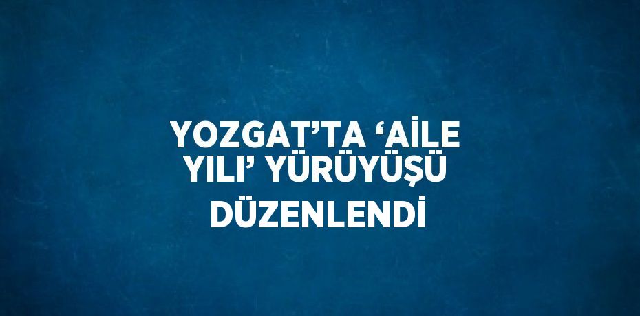 YOZGAT’TA ‘AİLE YILI’ YÜRÜYÜŞÜ DÜZENLENDİ