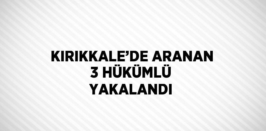 KIRIKKALE’DE ARANAN 3 HÜKÜMLÜ YAKALANDI