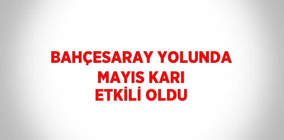 BAHÇESARAY YOLUNDA MAYIS KARI ETKİLİ OLDU