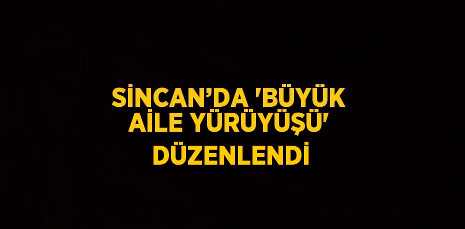 SİNCAN’DA 'BÜYÜK AİLE YÜRÜYÜŞÜ' DÜZENLENDİ