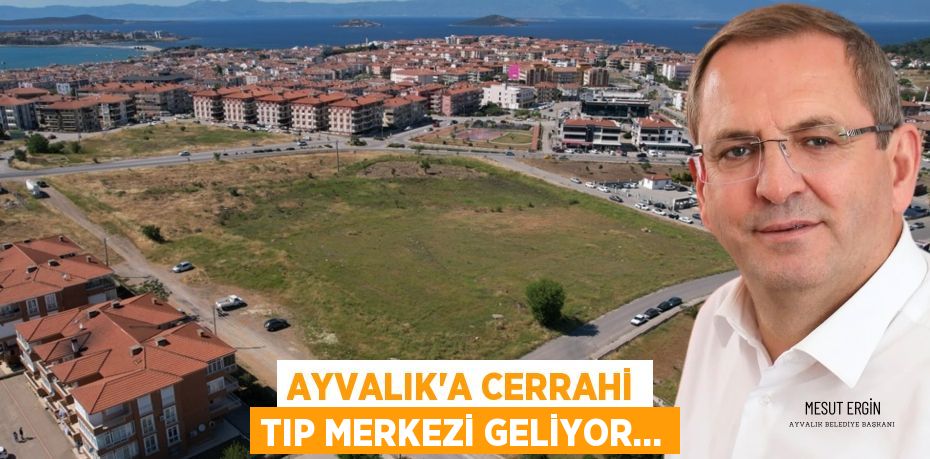 Ayvalık’a Cerrahi Tıp Merkezi Geliyor…