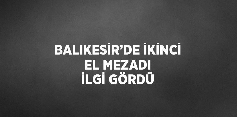 BALIKESİR’DE İKİNCİ EL MEZADI İLGİ GÖRDÜ