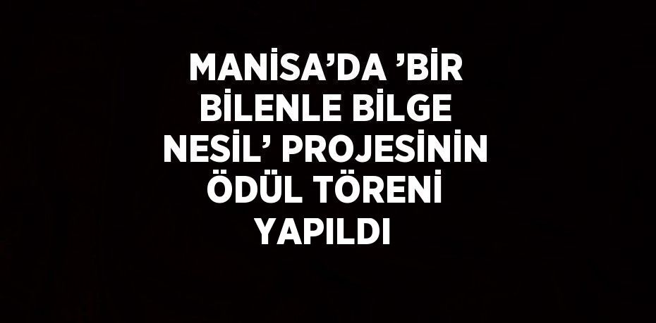MANİSA’DA ’BİR BİLENLE BİLGE NESİL’ PROJESİNİN ÖDÜL TÖRENİ YAPILDI