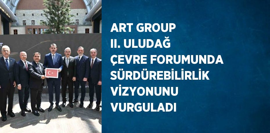 ART GROUP II. ULUDAĞ ÇEVRE FORUMUNDA SÜRDÜREBİLİRLİK VİZYONUNU VURGULADI