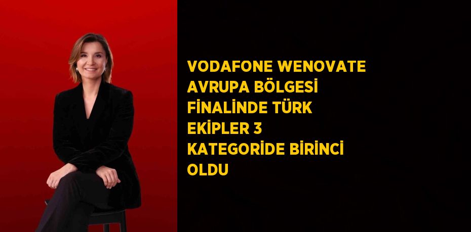VODAFONE WENOVATE AVRUPA BÖLGESİ FİNALİNDE TÜRK EKİPLER 3 KATEGORİDE BİRİNCİ OLDU