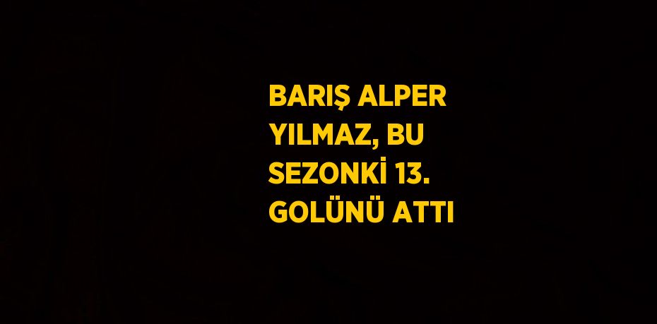BARIŞ ALPER YILMAZ, BU SEZONKİ 13. GOLÜNÜ ATTI