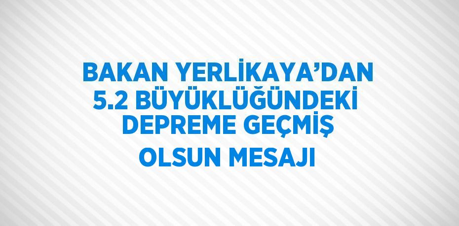 BAKAN YERLİKAYA’DAN 5.2 BÜYÜKLÜĞÜNDEKİ DEPREME GEÇMİŞ OLSUN MESAJI
