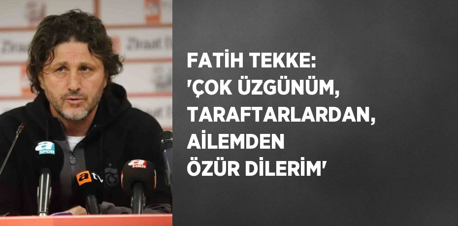 FATİH TEKKE: 'ÇOK ÜZGÜNÜM, TARAFTARLARDAN, AİLEMDEN ÖZÜR DİLERİM'