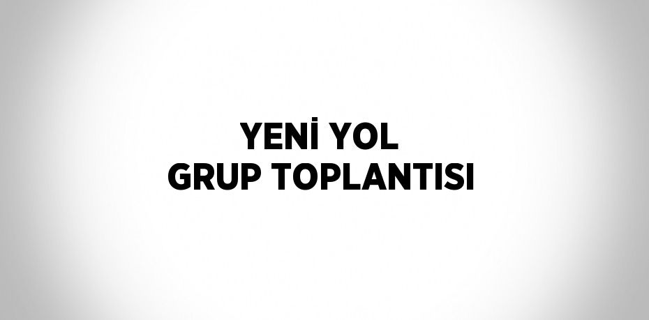 YENİ YOL GRUP TOPLANTISI