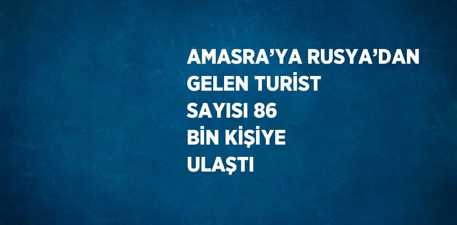 AMASRA’YA RUSYA’DAN GELEN TURİST SAYISI 86 BİN KİŞİYE ULAŞTI