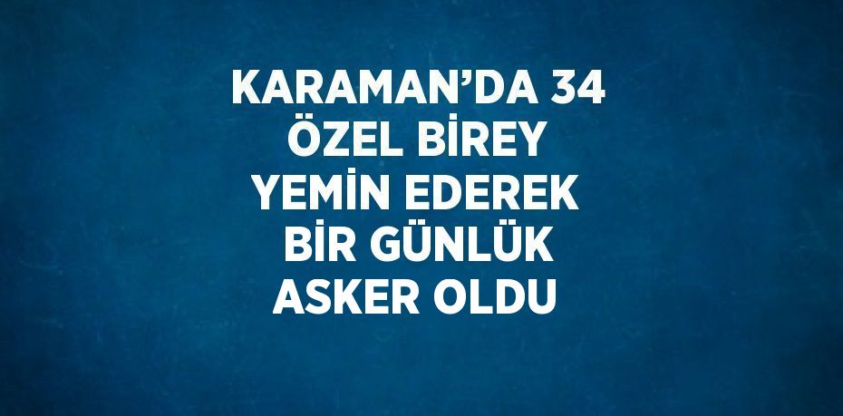 KARAMAN’DA 34 ÖZEL BİREY YEMİN EDEREK BİR GÜNLÜK ASKER OLDU