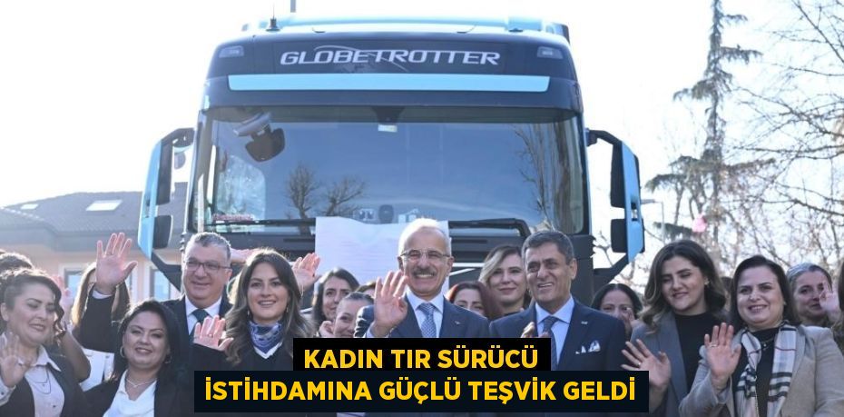 KADIN TIR SÜRÜCÜ İSTİHDAMINA GÜÇLÜ TEŞVİK GELDİ