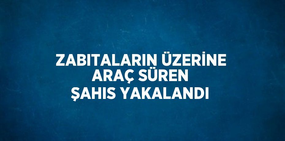 ZABITALARIN ÜZERİNE ARAÇ SÜREN ŞAHIS YAKALANDI