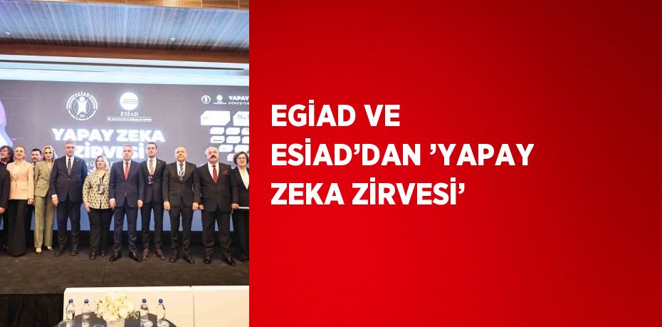 EGİAD VE ESİAD’DAN ’YAPAY ZEKA ZİRVESİ’