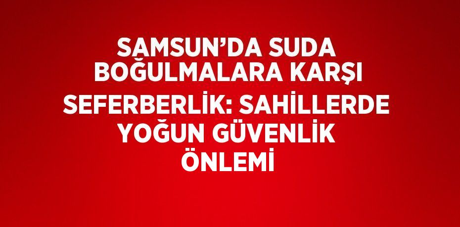 SAMSUN’DA SUDA BOĞULMALARA KARŞI SEFERBERLİK: SAHİLLERDE YOĞUN GÜVENLİK ÖNLEMİ