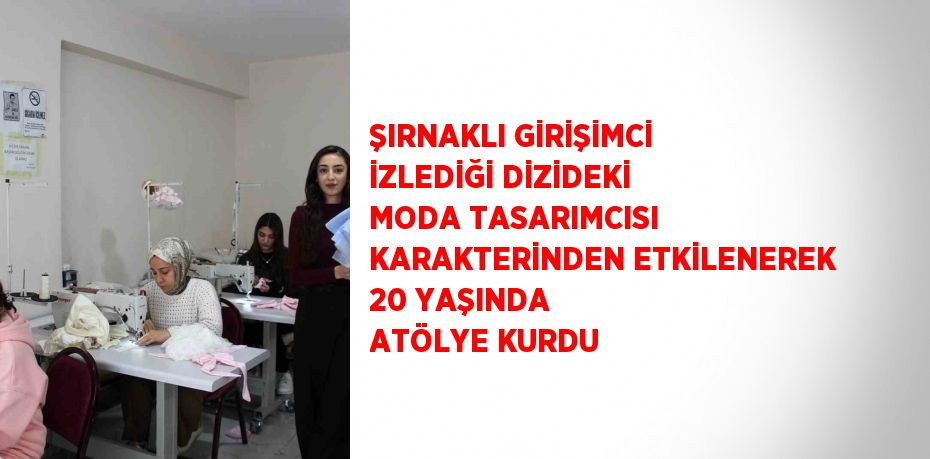 ŞIRNAKLI GİRİŞİMCİ İZLEDİĞİ DİZİDEKİ MODA TASARIMCISI KARAKTERİNDEN ETKİLENEREK 20 YAŞINDA ATÖLYE KURDU