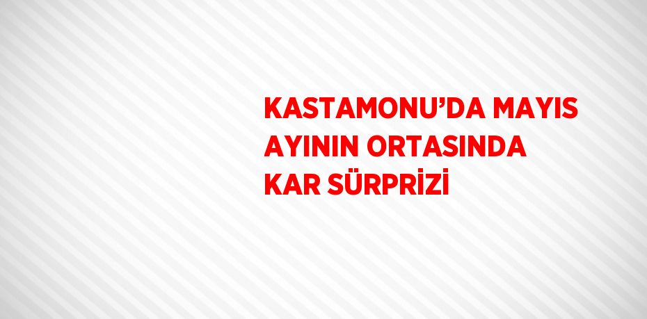 KASTAMONU’DA MAYIS AYININ ORTASINDA KAR SÜRPRİZİ