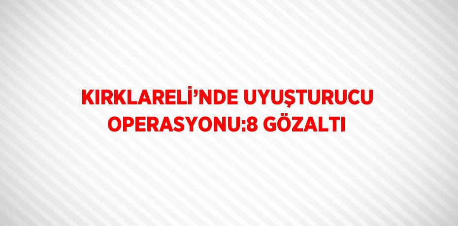 KIRKLARELİ’NDE UYUŞTURUCU OPERASYONU:8 GÖZALTI