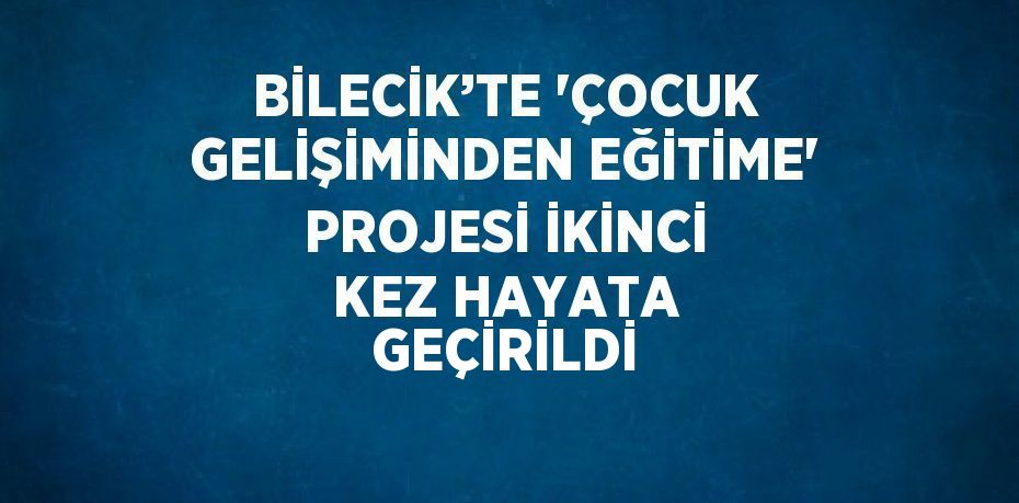 BİLECİK’TE 'ÇOCUK GELİŞİMİNDEN EĞİTİME' PROJESİ İKİNCİ KEZ HAYATA GEÇİRİLDİ