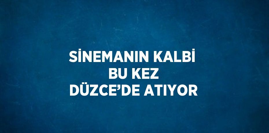 SİNEMANIN KALBİ BU KEZ DÜZCE’DE ATIYOR