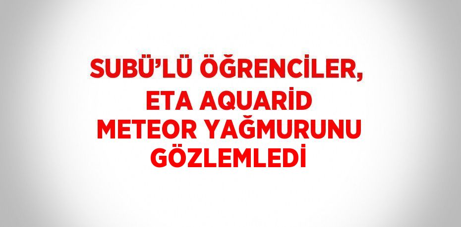 SUBÜ’LÜ ÖĞRENCİLER, ETA AQUARİD METEOR YAĞMURUNU GÖZLEMLEDİ