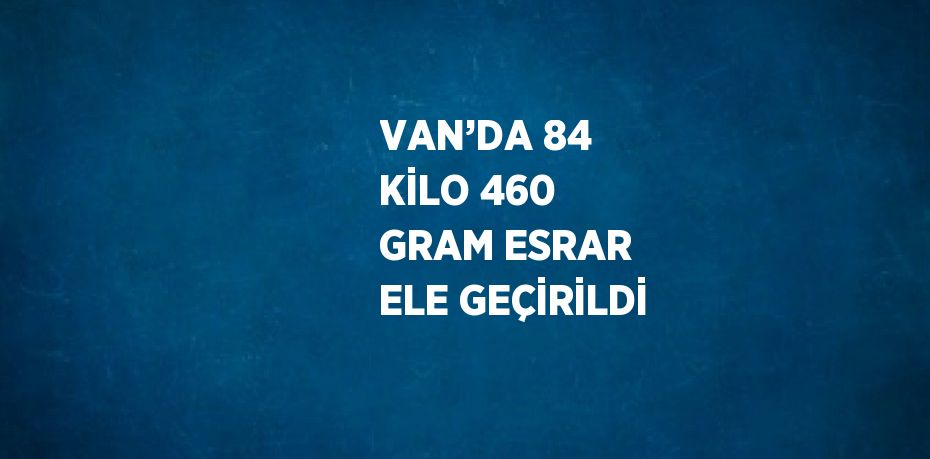VAN’DA 84 KİLO 460 GRAM ESRAR ELE GEÇİRİLDİ