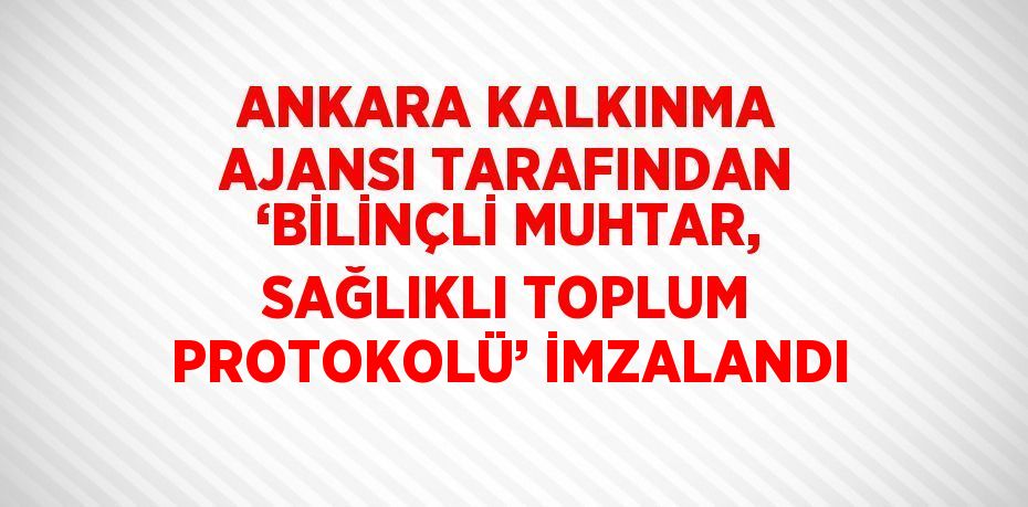ANKARA KALKINMA AJANSI TARAFINDAN ‘BİLİNÇLİ MUHTAR, SAĞLIKLI TOPLUM PROTOKOLÜ’ İMZALANDI