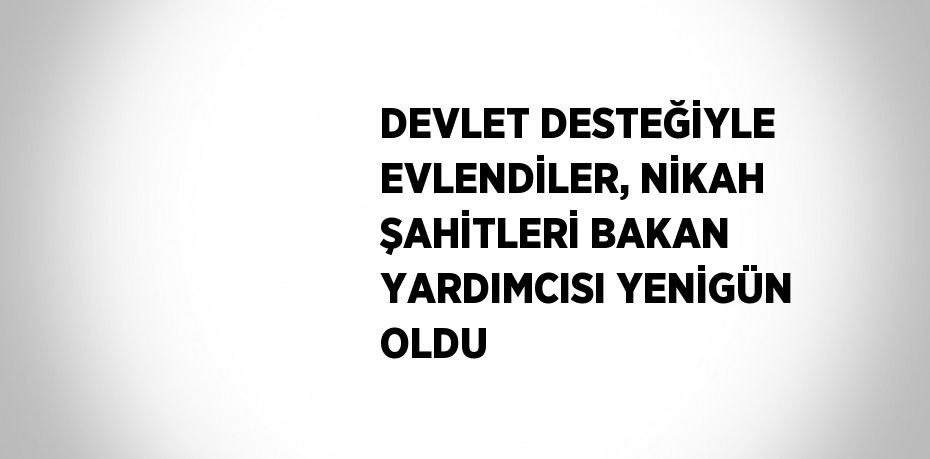 DEVLET DESTEĞİYLE EVLENDİLER, NİKAH ŞAHİTLERİ BAKAN YARDIMCISI YENİGÜN OLDU
