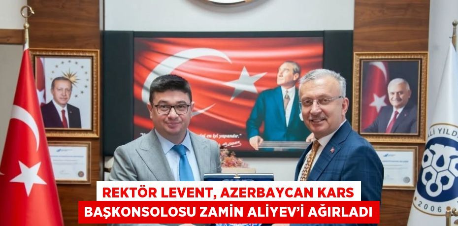 REKTÖR LEVENT, AZERBAYCAN KARS BAŞKONSOLOSU ZAMİN ALİYEV’İ AĞIRLADI