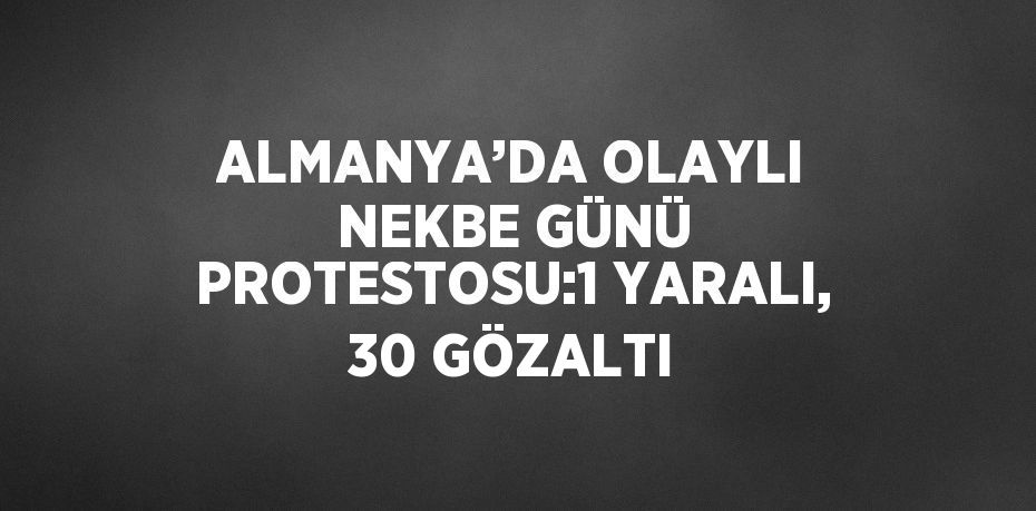 ALMANYA’DA OLAYLI NEKBE GÜNÜ PROTESTOSU:1 YARALI, 30 GÖZALTI