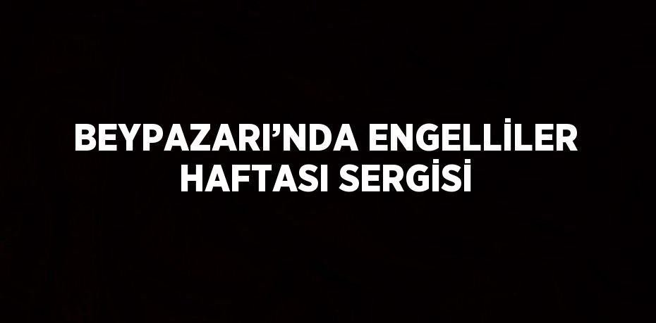BEYPAZARI’NDA ENGELLİLER HAFTASI SERGİSİ