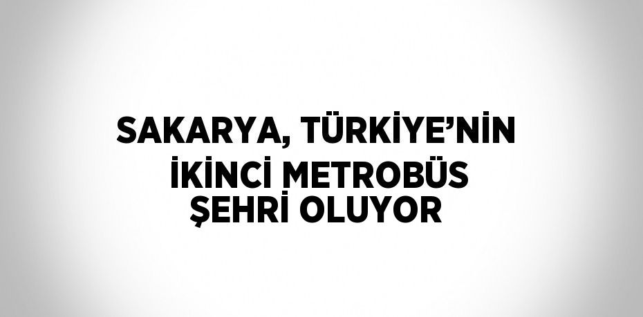 SAKARYA, TÜRKİYE’NİN İKİNCİ METROBÜS ŞEHRİ OLUYOR
