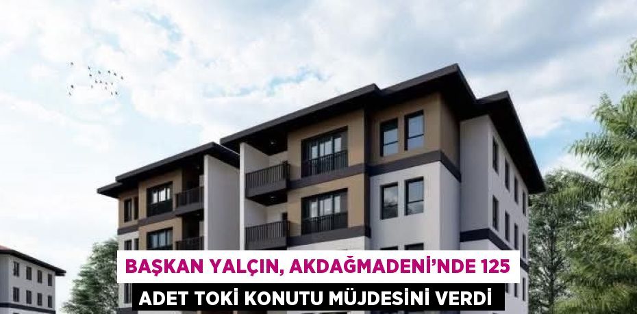 BAŞKAN YALÇIN, AKDAĞMADENİ’NDE 125 ADET TOKİ KONUTU MÜJDESİNİ VERDİ