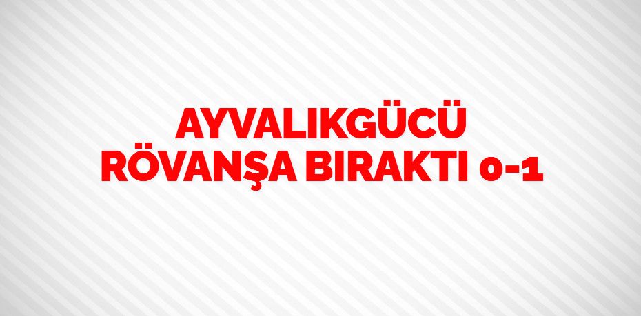 AYVALIKGÜCÜ RÖVANŞA BIRAKTI     0-1