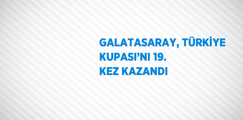 GALATASARAY, TÜRKİYE KUPASI’NI 19. KEZ KAZANDI