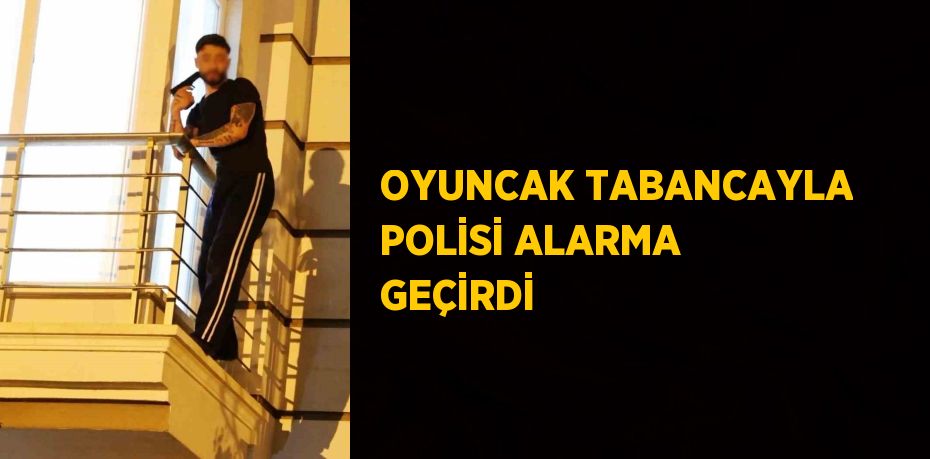 OYUNCAK TABANCAYLA POLİSİ ALARMA GEÇİRDİ
