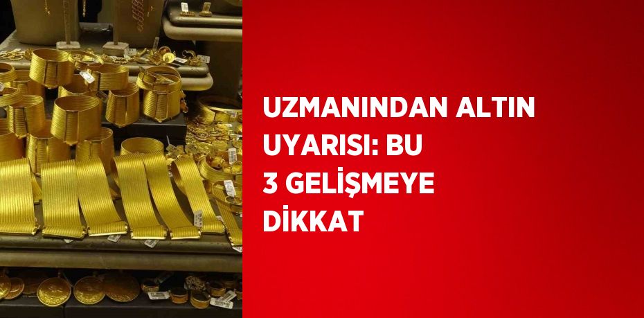 UZMANINDAN ALTIN UYARISI: BU 3 GELİŞMEYE DİKKAT