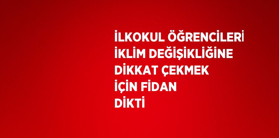 İLKOKUL ÖĞRENCİLERİ İKLİM DEĞİŞİKLİĞİNE DİKKAT ÇEKMEK İÇİN FİDAN DİKTİ