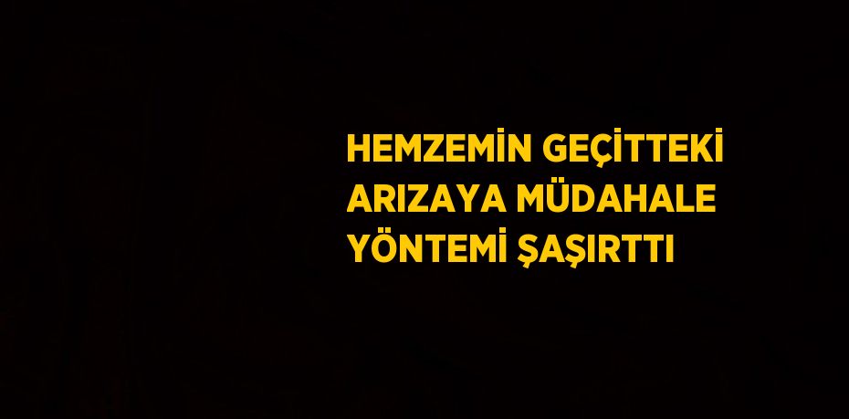 HEMZEMİN GEÇİTTEKİ ARIZAYA MÜDAHALE YÖNTEMİ ŞAŞIRTTI